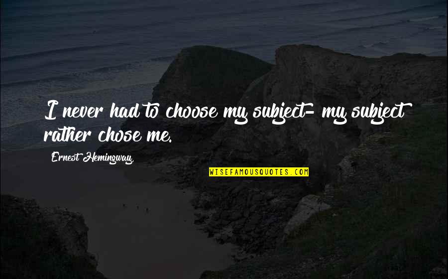 Spending The Day Together Quotes By Ernest Hemingway,: I never had to choose my subject- my Spending The Day Together Quotes By Ernest Hemingway,: I never had to choose my subject- my