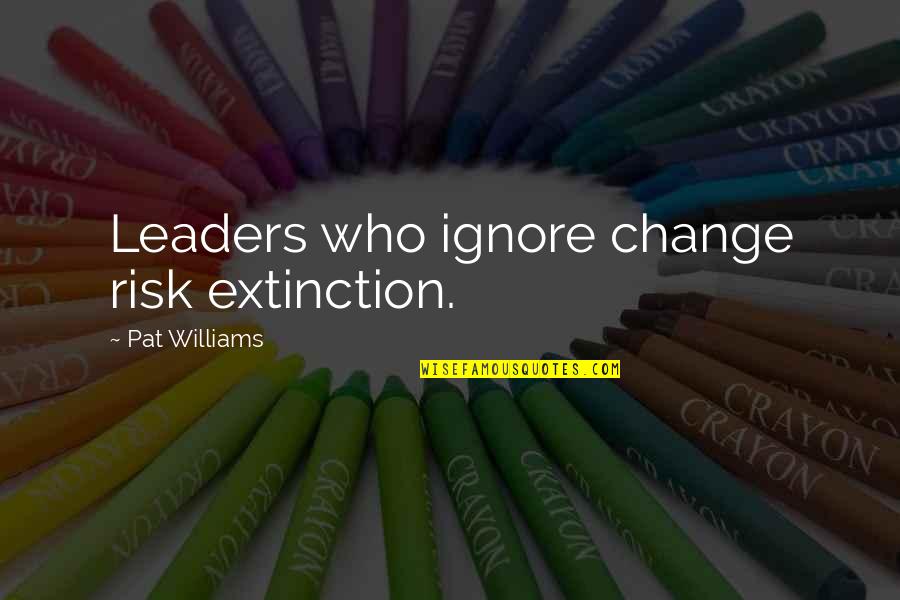 Spending Time Away Quotes By Pat Williams: Leaders who ignore change risk extinction. Spending Time Away Quotes By Pat Williams: Leaders who ignore change risk extinction.