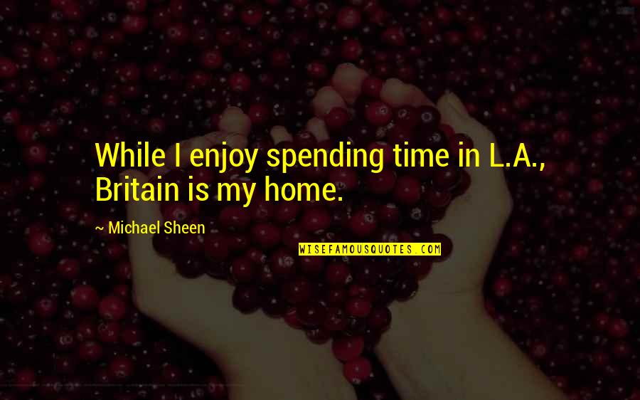 Spending Time Quotes By Michael Sheen: While I enjoy spending time in L.A., Britain