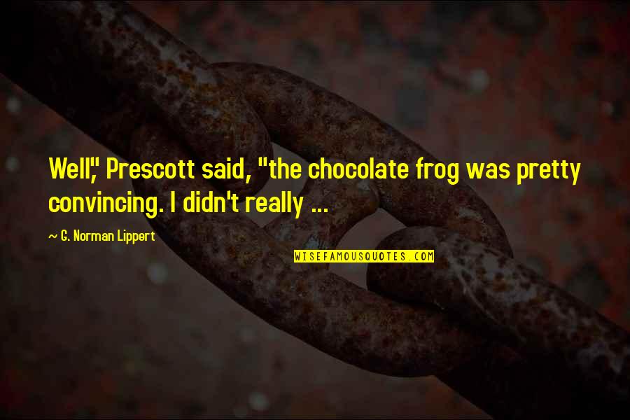 Spending Time Well Quotes By G. Norman Lippert: Well," Prescott said, "the chocolate frog was pretty Spending Time Well Quotes By G. Norman Lippert: Well," Prescott said, "the chocolate frog was pretty
