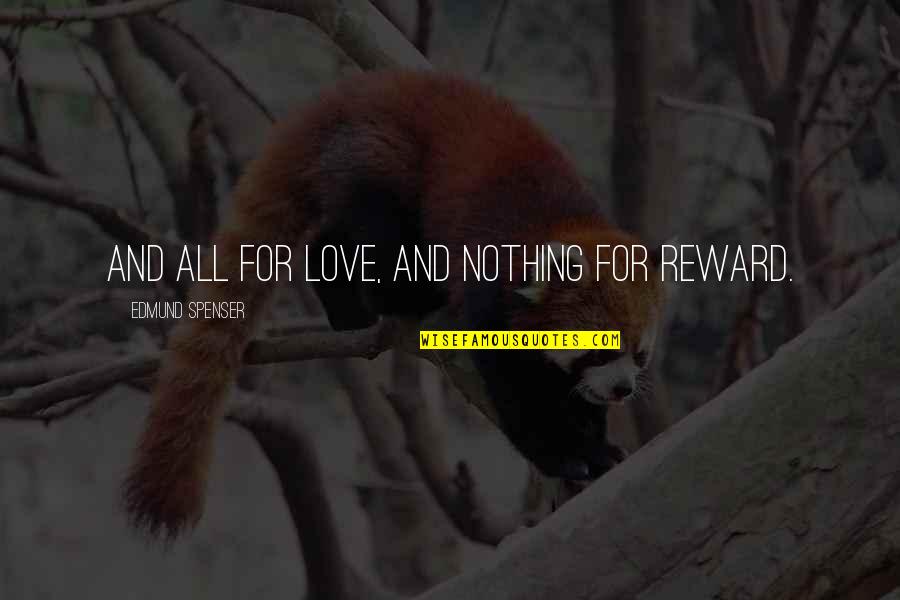 Spenser Quotes By Edmund Spenser: And all for love, and nothing for reward. Spenser Quotes By Edmund Spenser: And all for love, and nothing for reward.
