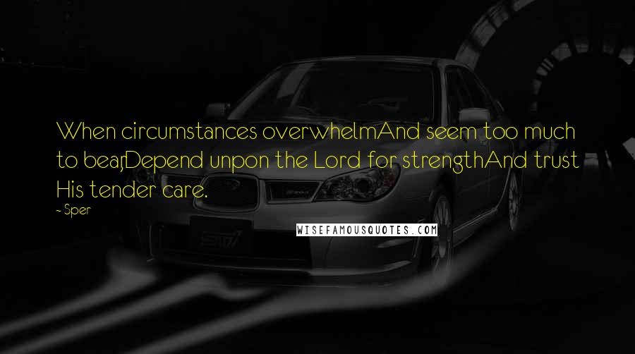 Sper quotes: When circumstances overwhelmAnd seem too much to bear,Depend unpon the Lord for strengthAnd trust His tender care. Sper quotes: When circumstances overwhelmAnd seem too much to bear,Depend unpon the Lord for strengthAnd trust His tender care.