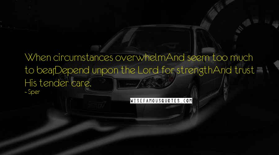 Sper quotes: When circumstances overwhelmAnd seem too much to bear,Depend unpon the Lord for strengthAnd trust His tender care.