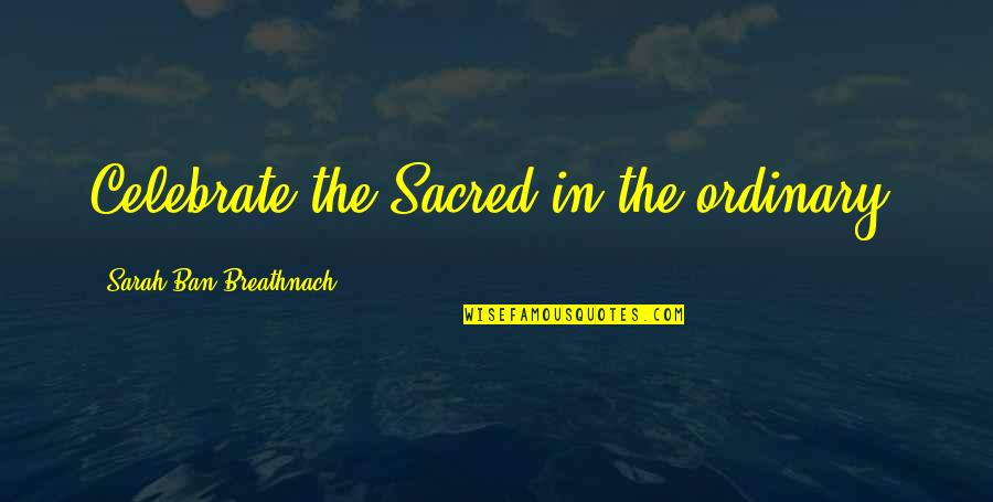 Sperm Donors Quotes By Sarah Ban Breathnach: Celebrate the Sacred in the ordinary.