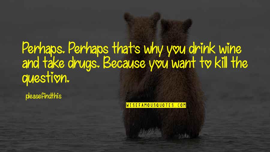Spernitur Quotes By Pleasefindthis: Perhaps. Perhaps that's why you drink wine and Spernitur Quotes By Pleasefindthis: Perhaps. Perhaps that's why you drink wine and