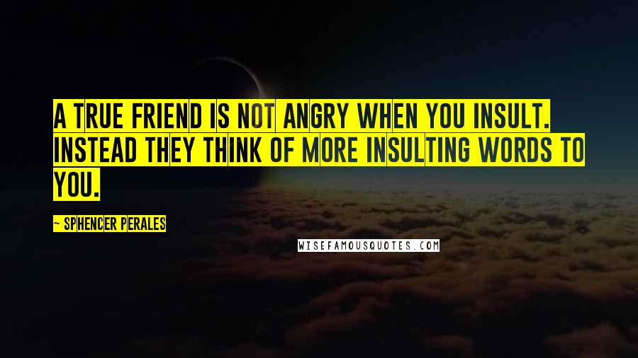 Sphencer Perales quotes: A true friend is not angry when you insult. Instead they think of more insulting words to you.