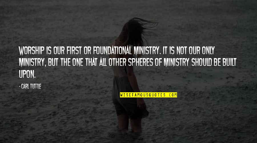 Spheres Quotes By Carl Tuttle: Worship is our first or foundational ministry. It