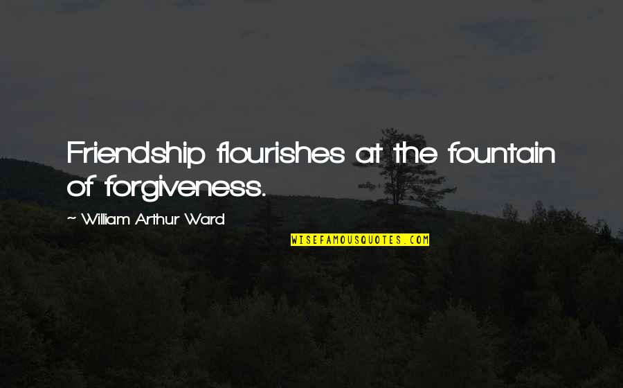 Sphincter Quotes By William Arthur Ward: Friendship flourishes at the fountain of forgiveness.