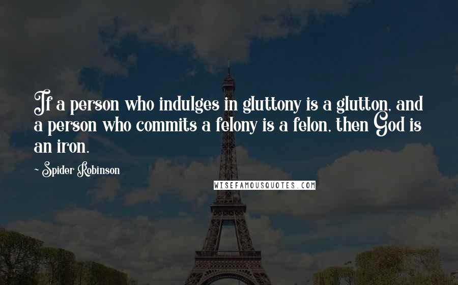 Spider Robinson quotes: If a person who indulges in gluttony is a glutton, and a person who commits a felony is a felon, then God is an iron.