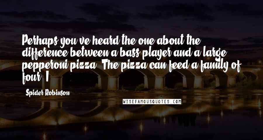 Spider Robinson quotes: Perhaps you've heard the one about the difference between a bass player and a large pepperoni pizza? The pizza can feed a family of four. I