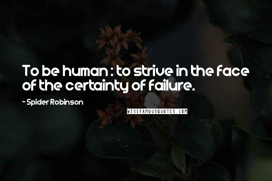 Spider Robinson quotes: To be human : to strive in the face of the certainty of failure.