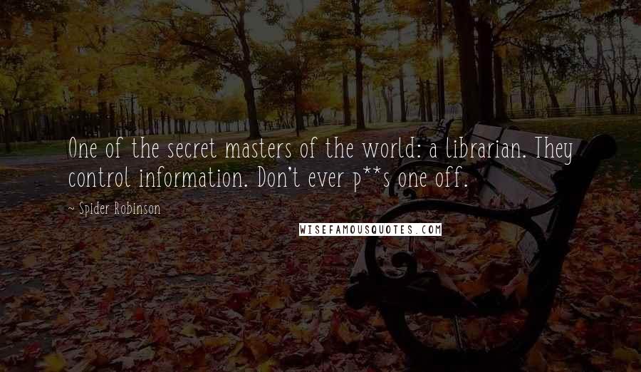 Spider Robinson quotes: One of the secret masters of the world: a librarian. They control information. Don't ever p**s one off.