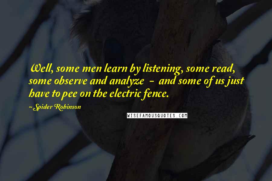 Spider Robinson quotes: Well, some men learn by listening, some read, some observe and analyze - and some of us just have to pee on the electric fence.