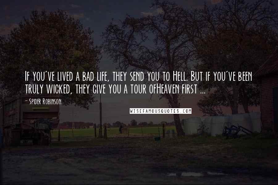 Spider Robinson quotes: If you've lived a bad life, they send you to Hell. But if you've been truly wicked, they give you a tour ofHeaven first ...