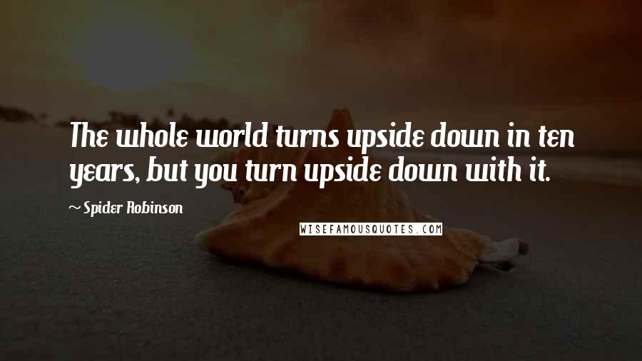 Spider Robinson quotes: The whole world turns upside down in ten years, but you turn upside down with it.