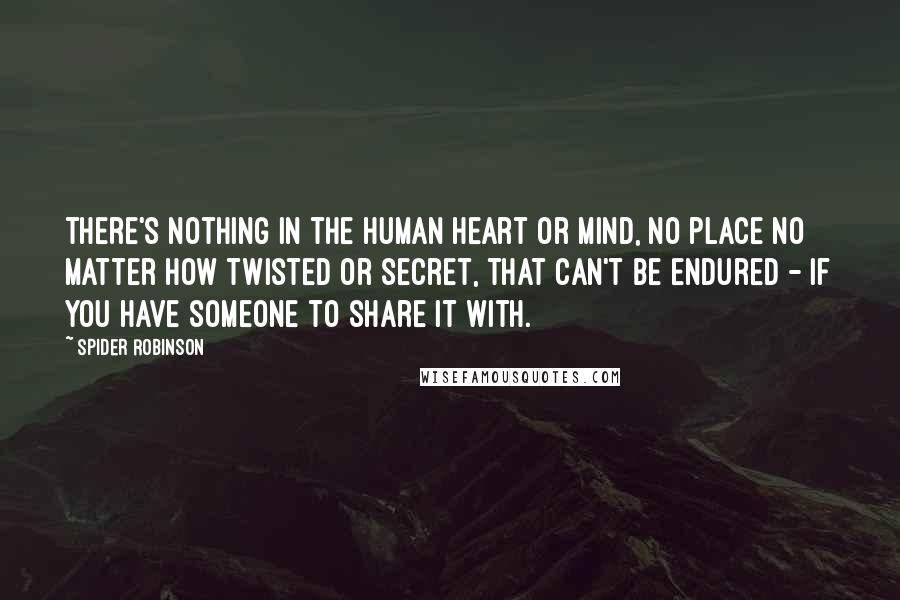 Spider Robinson quotes: There's nothing in the human heart or mind, no place no matter how twisted or secret, that can't be endured - if you have someone to share it with.