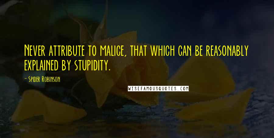 Spider Robinson quotes: Never attribute to malice, that which can be reasonably explained by stupidity.