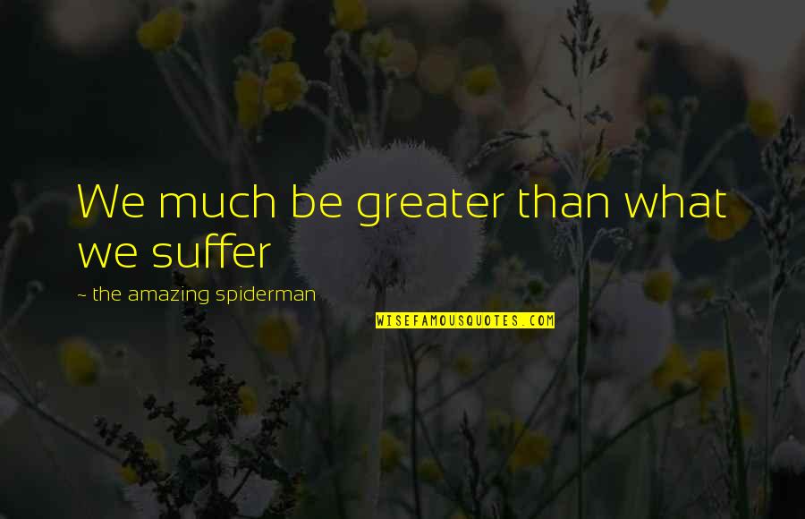 Spiderman Quotes By The Amazing Spiderman: We much be greater than what we suffer