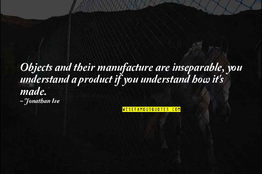 Spielaffe Quotes By Jonathan Ive: Objects and their manufacture are inseparable, you understand Spielaffe Quotes By Jonathan Ive: Objects and their manufacture are inseparable, you understand