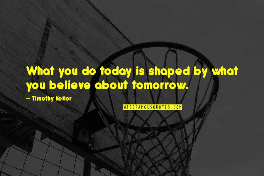Spierings Cranes Quotes By Timothy Keller: What you do today is shaped by what Spierings Cranes Quotes By Timothy Keller: What you do today is shaped by what