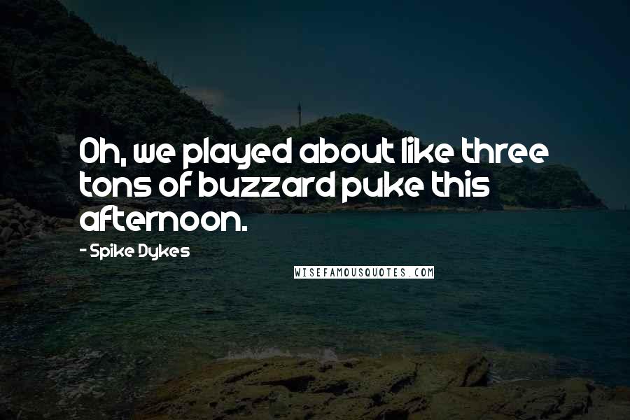 Spike Dykes quotes: Oh, we played about like three tons of buzzard puke this afternoon.