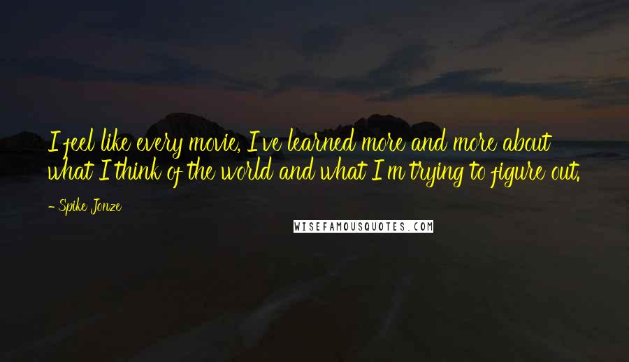 Spike Jonze quotes: I feel like every movie, I've learned more and more about what I think of the world and what I'm trying to figure out.