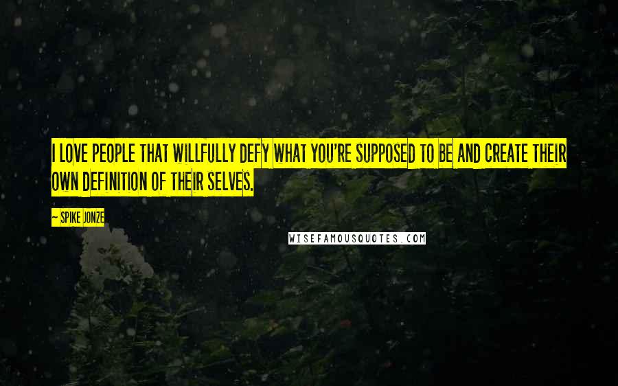 Spike Jonze quotes: I love people that willfully defy what you're supposed to be and create their own definition of their selves.