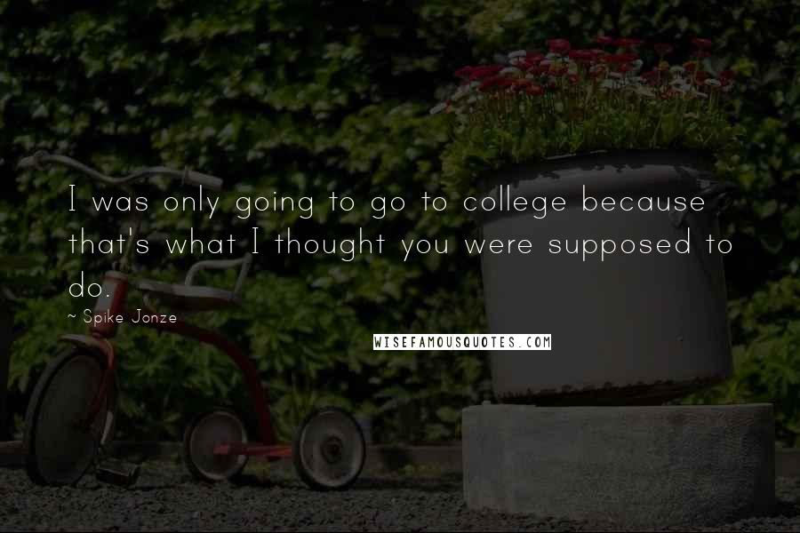 Spike Jonze quotes: I was only going to go to college because that's what I thought you were supposed to do.