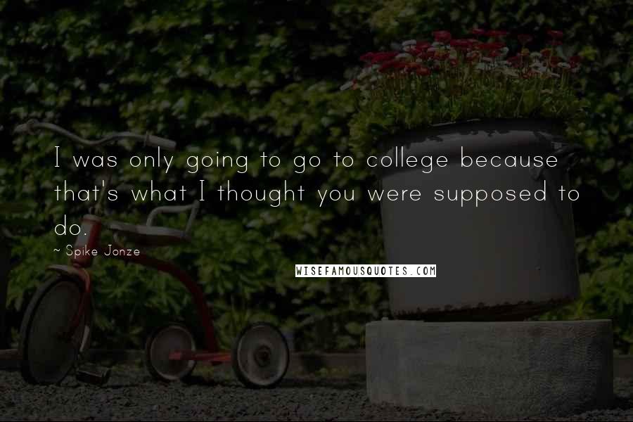 Spike Jonze quotes: I was only going to go to college because that's what I thought you were supposed to do.