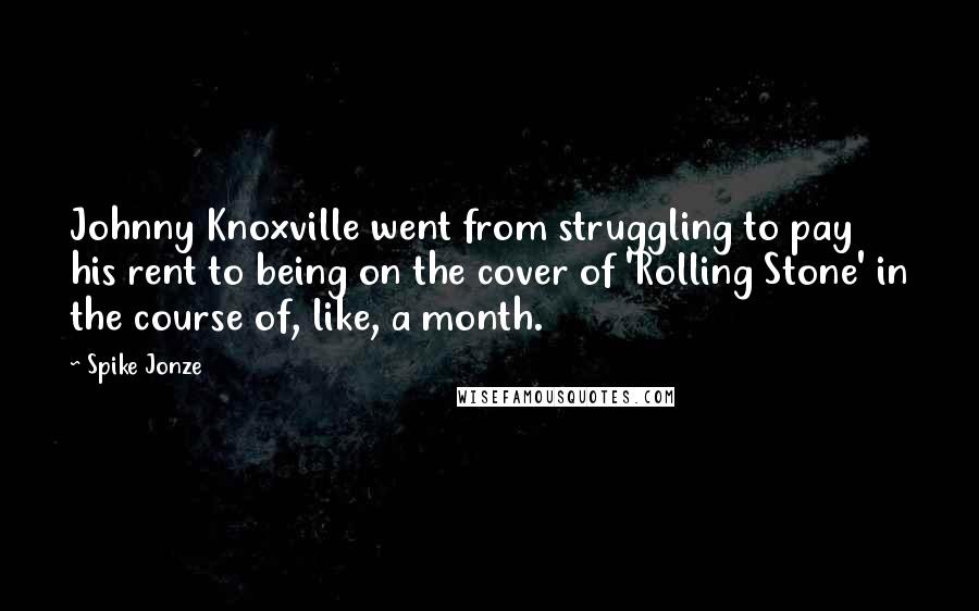 Spike Jonze quotes: Johnny Knoxville went from struggling to pay his rent to being on the cover of 'Rolling Stone' in the course of, like, a month.