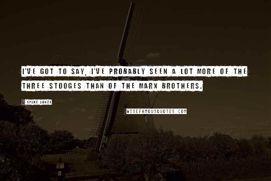 Spike Jonze quotes: I've got to say, I've probably seen a lot more of the Three Stooges than of the Marx Brothers.