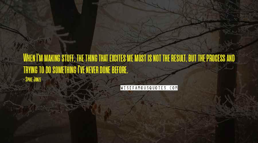 Spike Jonze quotes: When I'm making stuff, the thing that excites me most is not the result, but the process and trying to do something I've never done before.