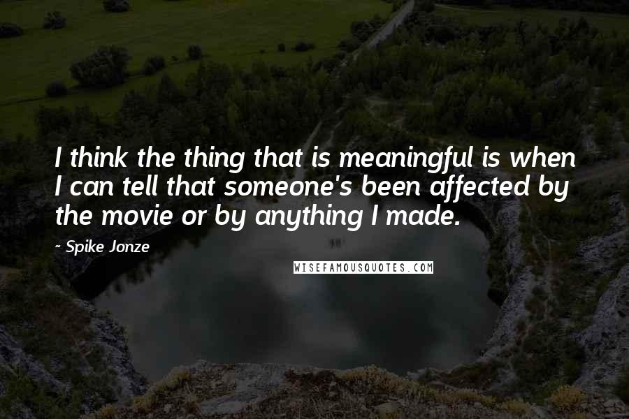 Spike Jonze quotes: I think the thing that is meaningful is when I can tell that someone's been affected by the movie or by anything I made.