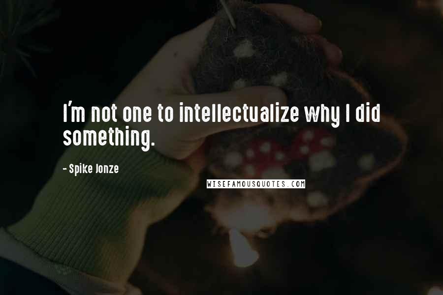 Spike Jonze quotes: I'm not one to intellectualize why I did something.