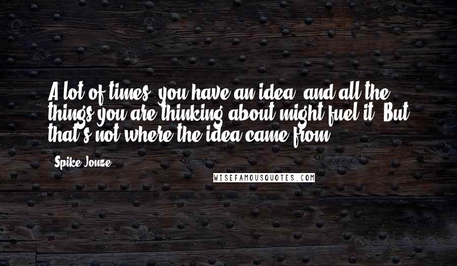 Spike Jonze quotes: A lot of times, you have an idea, and all the things you are thinking about might fuel it. But that's not where the idea came from.