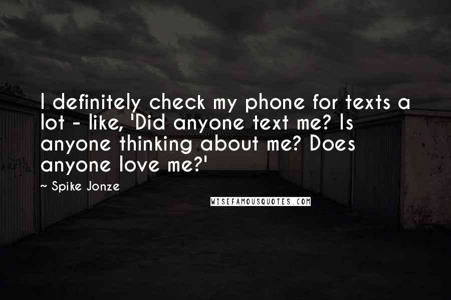 Spike Jonze quotes: I definitely check my phone for texts a lot - like, 'Did anyone text me? Is anyone thinking about me? Does anyone love me?'
