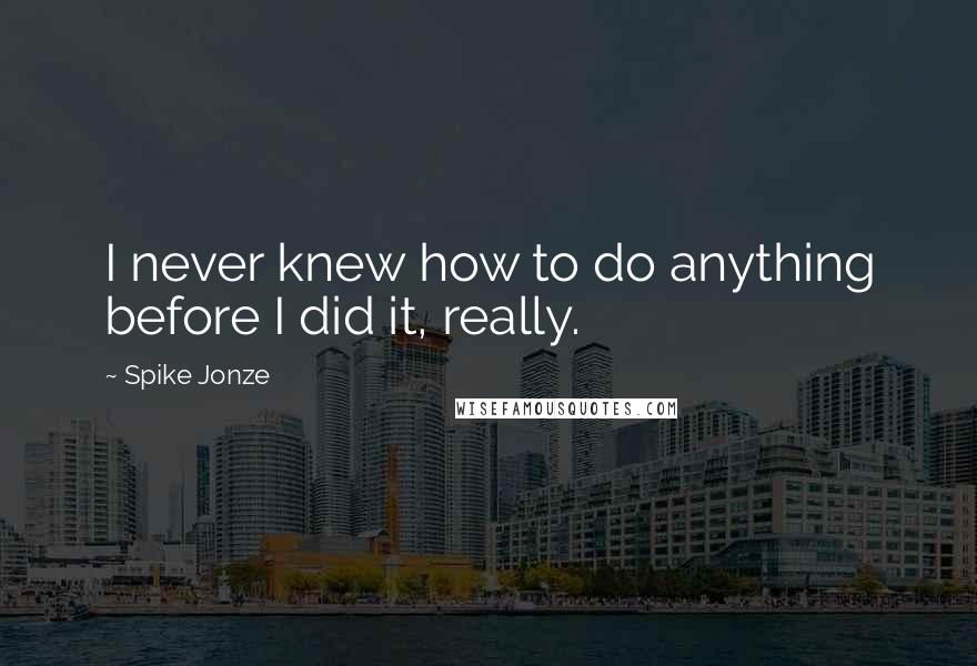 Spike Jonze quotes: I never knew how to do anything before I did it, really.