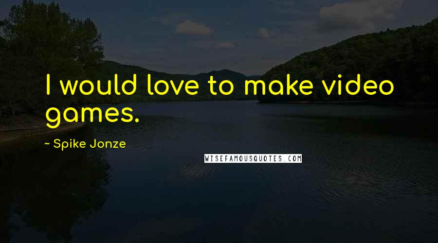 Spike Jonze quotes: I would love to make video games.