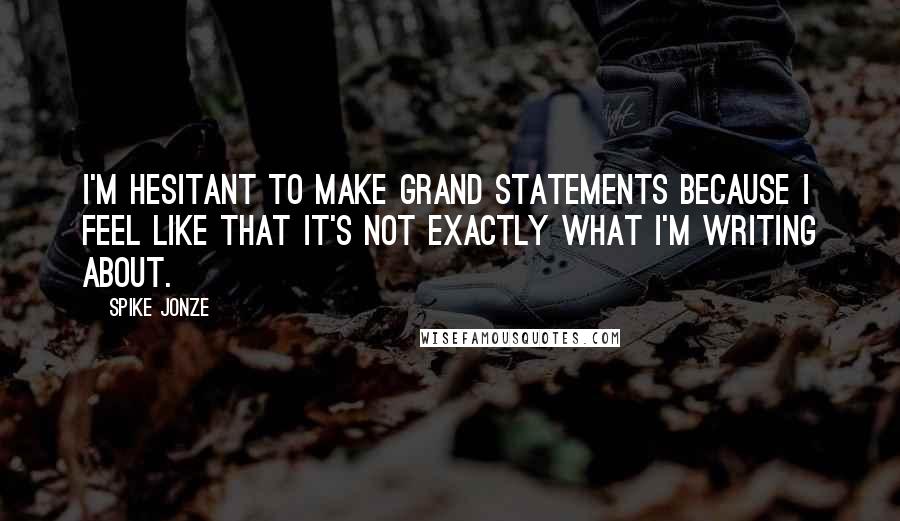 Spike Jonze quotes: I'm hesitant to make grand statements because I feel like that it's not exactly what I'm writing about.