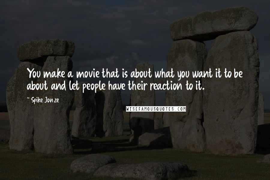 Spike Jonze quotes: You make a movie that is about what you want it to be about and let people have their reaction to it.