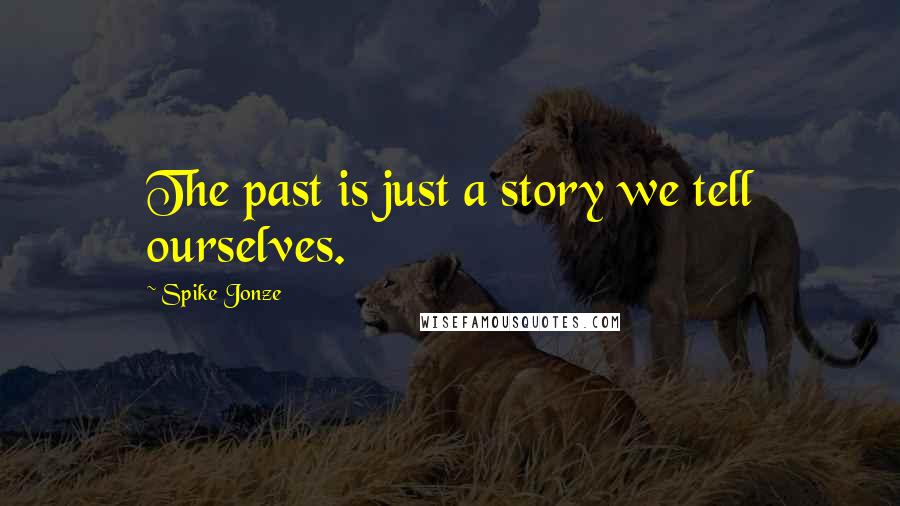 Spike Jonze quotes: The past is just a story we tell ourselves.