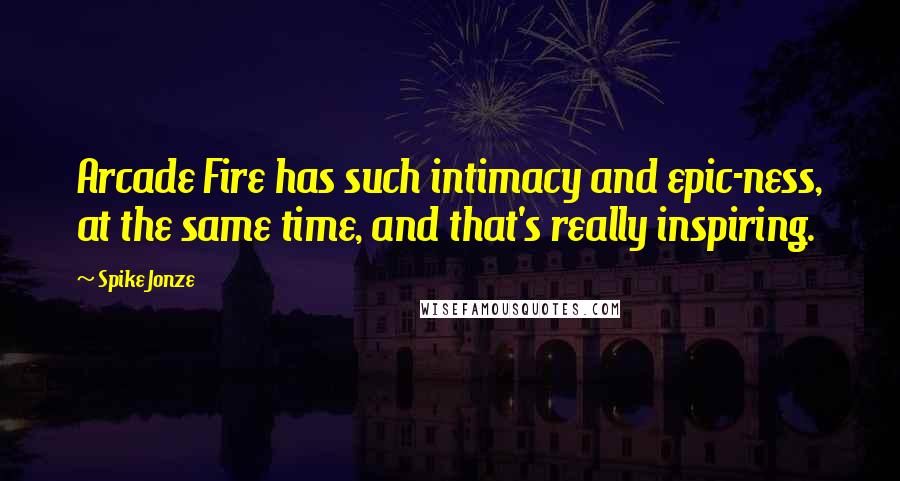 Spike Jonze quotes: Arcade Fire has such intimacy and epic-ness, at the same time, and that's really inspiring.