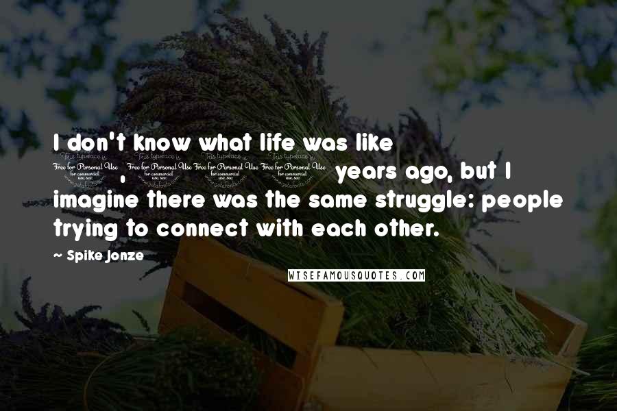 Spike Jonze quotes: I don't know what life was like 1,000 years ago, but I imagine there was the same struggle: people trying to connect with each other.