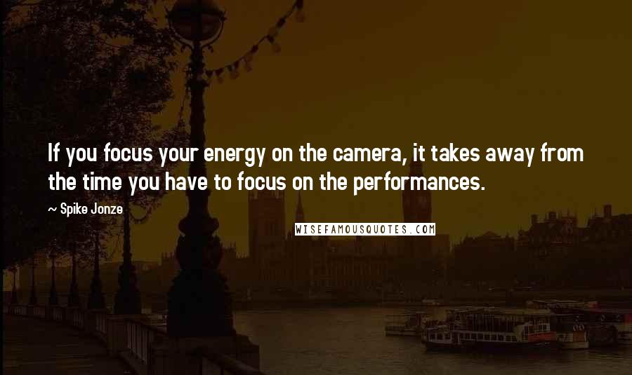 Spike Jonze quotes: If you focus your energy on the camera, it takes away from the time you have to focus on the performances.