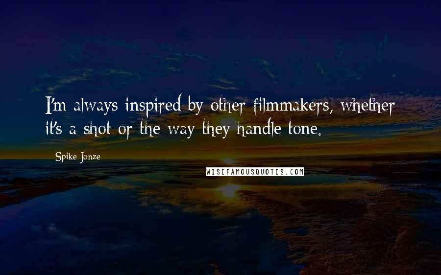 Spike Jonze quotes: I'm always inspired by other filmmakers, whether it's a shot or the way they handle tone.
