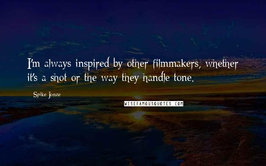 Spike Jonze quotes: I'm always inspired by other filmmakers, whether it's a shot or the way they handle tone.