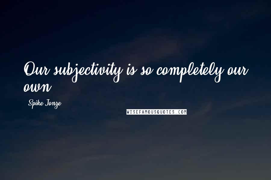 Spike Jonze quotes: Our subjectivity is so completely our own.