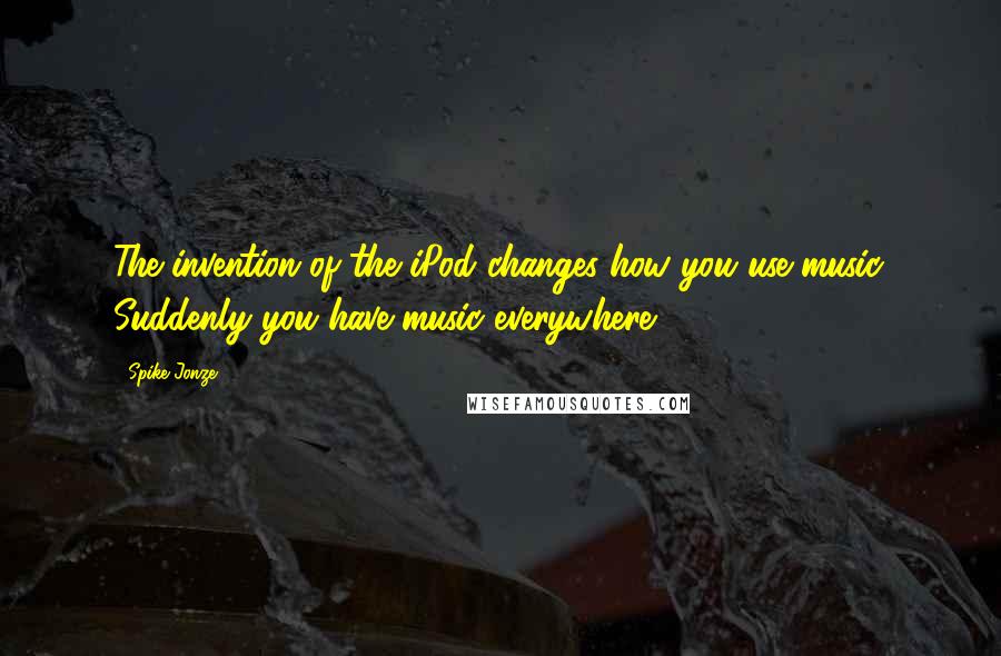 Spike Jonze quotes: The invention of the iPod changes how you use music. Suddenly you have music everywhere.