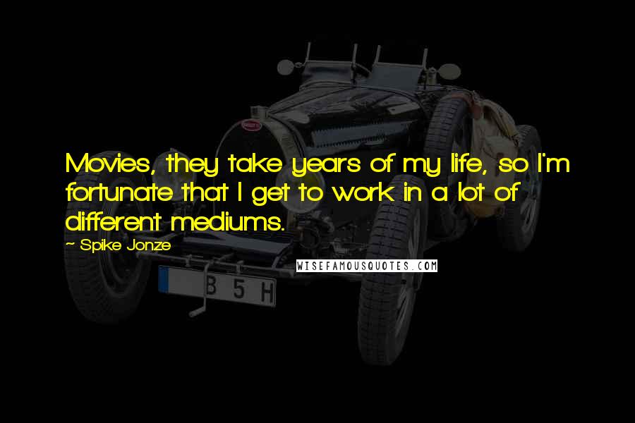 Spike Jonze quotes: Movies, they take years of my life, so I'm fortunate that I get to work in a lot of different mediums.