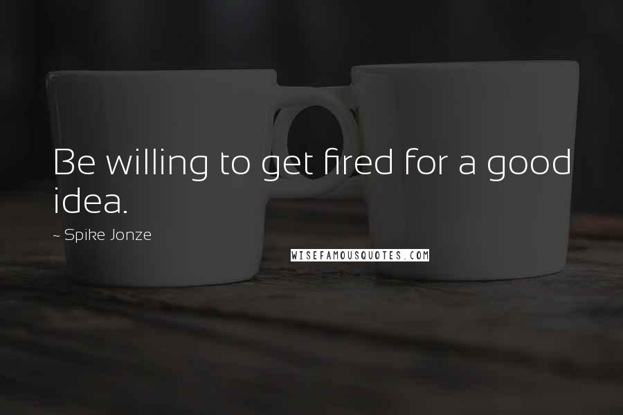 Spike Jonze quotes: Be willing to get fired for a good idea.